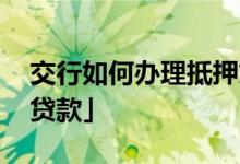 交行如何办理抵押贷款 「交通银行个人信用贷款」