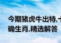 今期猪虎牛出特,十进九率八五开打一最佳准确生肖,精选解答