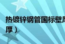 热镀锌钢管国标壁厚偏差（热镀锌钢管国标壁厚）