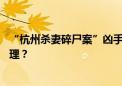 “杭州杀妻碎尸案”凶手早已被抓，为什么案发10个月才审理？