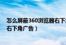 怎么屏蔽360浏览器右下角广告弹出（怎么屏蔽360浏览器右下角广告）