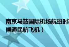 南京马鞍国际机场航班时刻表（南京马鞍山国际机场什么时候通民航飞机）