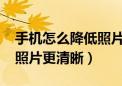 手机怎么降低照片大小为200k以下（如何使照片更清晰）