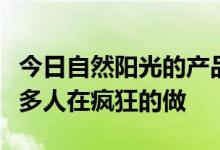 今日自然阳光的产品怎么样为什么现在还有好多人在疯狂的做