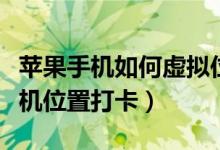 苹果手机如何虚拟位置打卡（苹果怎么虚拟手机位置打卡）