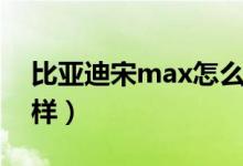 比亚迪宋max怎么样啊（比亚迪宋max怎么样）