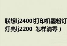 联想lj2400l打印机墨粉灯亮不是清零问题（联想打印机墨粉灯亮lj2200  怎样清零）