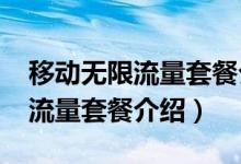 移动无限流量套餐介绍表2021年（移动无限流量套餐介绍）