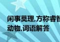 闲事莫理,方称睿智,顾好自己再发言打一生肖动物,词语解答