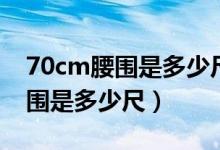 70cm腰围是多少尺相当于什么码（70cm腰围是多少尺）