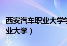 西安汽车职业大学学历被认可吗（西安汽车职业大学）