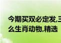 今期买双必定发,三五四回两合数代表是指什么生肖动物,精选