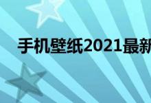 手机壁纸2021最新壁纸（壁纸高清全屏）