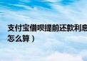 支付宝借呗提前还款利息还算吗（支付宝借呗提前还款利息怎么算）