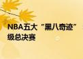 NBA五大“黑八奇迹”：墙上洞成勇士骄傲，一队以第8晋级总决赛