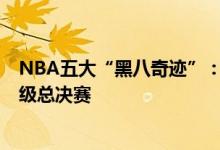 NBA五大“黑八奇迹”：墙上洞成勇士骄傲，一队以第8晋级总决赛