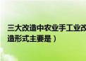 三大改造中农业手工业改造形式（三大改造中农业手工业改造形式主要是）