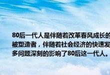 80后一代人是伴随着改革春风成长的一批人，是中国独特历史进程的见证者，参与者和被塑造者，伴随着社会经济的快速发展，社会分化明显、流动加剧、价值观多元化等诸多问题深刻的影响了80后这一代人。