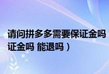 请问拼多多需要保证金吗 能退吗怎么退（请问拼多多需要保证金吗 能退吗）