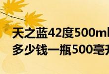 天之蓝42度500ml多少钱一瓶（天之蓝52度多少钱一瓶500毫升）