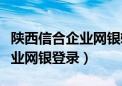 陕西信合企业网银转账教学视频（陕西信合企业网银登录）