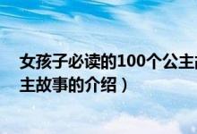 女孩子必读的100个公主故事（关于女孩子必读的100个公主故事的介绍）