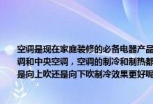 空调是现在家庭装修的必备电器产品之一，空调的种类也是比较多有柜机空调、挂机空调和中央空调，空调的制冷和制热都需要通过空调的风口吹出来，在夏季使用空调冷气是向上吹还是向下吹制冷效果更好呢？