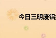 今日三明废铝线回收价格今日价