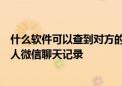 什么软件可以查到对方的微信聊天记录，有什么办法查看别人微信聊天记录