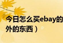 今日怎么买ebay的东西（如何通过EBAY买国外的东西）