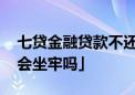 七贷金融贷款不还会怎么样 「网上借钱不还会坐牢吗」