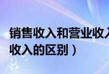 销售收入和营业收入一样嘛（销售收入和营业收入的区别）