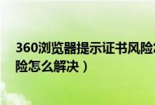 360浏览器提示证书风险怎么解决（360浏览器提示证书风险怎么解决）