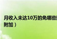 月收入未达10万的免哪些附加费（月收入10万以下免教育费附加）