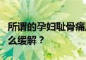 所谓的孕妇耻骨痛应该是身体的哪个部位？怎么缓解？