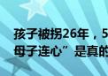 孩子被拐26年，54岁母亲一眼认出，都说“母子连心”是真的吗