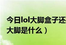 今日lol大脚盒子还能用吗（LOL盒子是什么，大脚是什么）