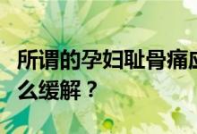 所谓的孕妇耻骨痛应该是身体的哪个部位？怎么缓解？