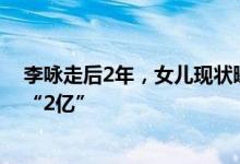 李咏走后2年，女儿现状曝光：原来他给女儿的遗产远不止“2亿”