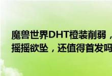 魔兽世界DHT橙装削弱，伤害能力下滑，大秘境T0地位已摇摇欲坠，还值得首发吗？