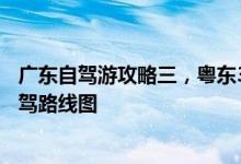 广东自驾游攻略三，粤东3至7天自驾路线推荐，广东粤东自驾路线图