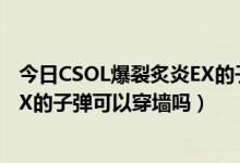 今日CSOL爆裂炙炎EX的子弹可以穿墙吗（CSOL爆裂炙炎EX的子弹可以穿墙吗）