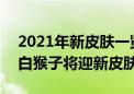 2021年新皮肤一览，S22赛季皮肤曝光，李白猴子将迎新皮肤