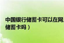 中国银行储蓄卡可以在网上办理吗（网上可以办理中国银行储蓄卡吗）