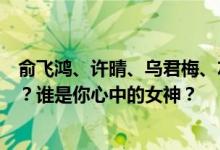 俞飞鸿、许晴、乌君梅、左小青、陈数、高园园你更喜欢谁？谁是你心中的女神？