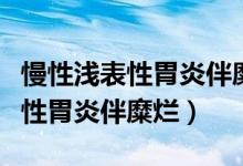 慢性浅表性胃炎伴糜烂能治断根吗（慢性浅表性胃炎伴糜烂）