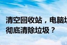 清空回收站，电脑垃圾真的会没有了吗？如何彻底清除垃圾？