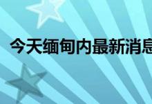 今天缅甸内最新消息（2021缅甸偷渡名单）