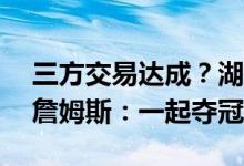 三方交易达成？湖人或重新报价51+9猛兽，詹姆斯：一起夺冠