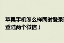 苹果手机怎么样同时登录两个微信（苹果手机怎么可以同时登陆两个微信）